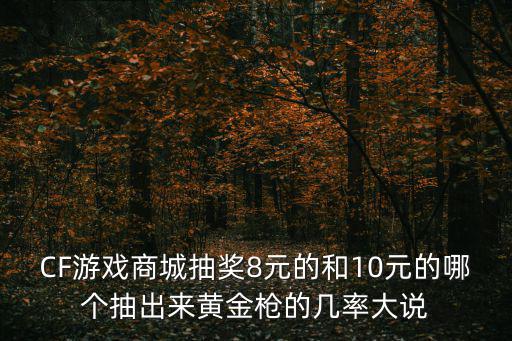 CF游戏商城抽奖8元的和10元的哪个抽出来黄金枪的几率大说