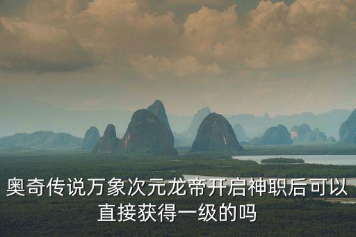 奥奇传说手游火次元怎么获得，奥奇传说万象次元龙帝开启神职后可以直接获得一级的吗
