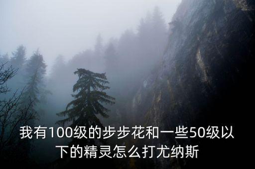 我有100级的步步花和一些50级以下的精灵怎么打尤纳斯