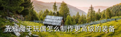 光辉魔王玩偶怎么制作更高级的装备