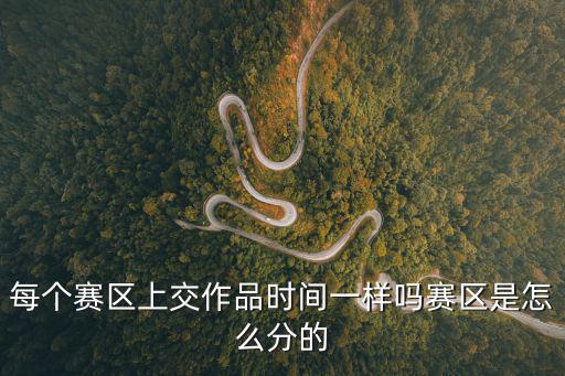 每个赛区上交作品时间一样吗赛区是怎么分的