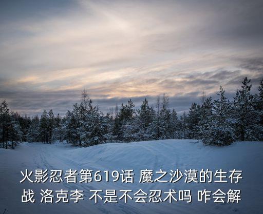 火影忍者第619话 魔之沙漠的生存战 洛克李 不是不会忍术吗 咋会解