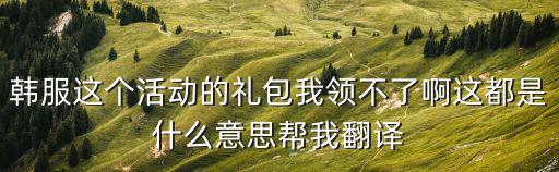 韩服这个活动的礼包我领不了啊这都是什么意思帮我翻译