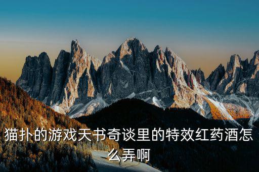 猫扑的游戏天书奇谈里的特效红药酒怎么弄啊