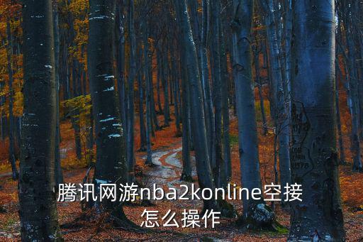 2k22手游怎么空接拉杆，腾讯网游nba2konline空接怎么操作