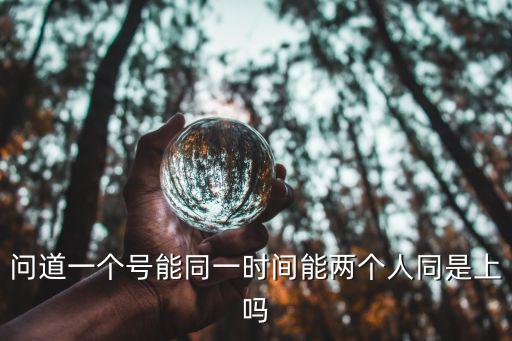 问道手游一个号怎么登录两个角色，问道一个号能同一时间能两个人同是上吗