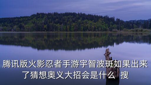 腾讯版火影忍者手游宇智波斑如果出来了猜想奥义大招会是什么  搜