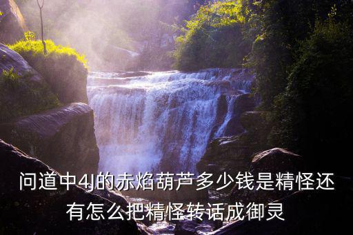 问道中4J的赤焰葫芦多少钱是精怪还有怎么把精怪转话成御灵