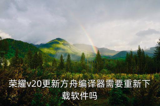 荣耀v20更新方舟编译器需要重新下载软件吗