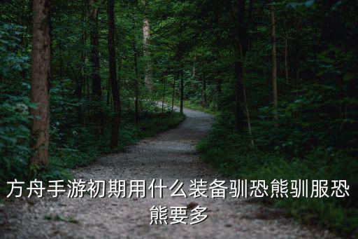 方舟手游初期用什么装备驯恐熊驯服恐熊要多