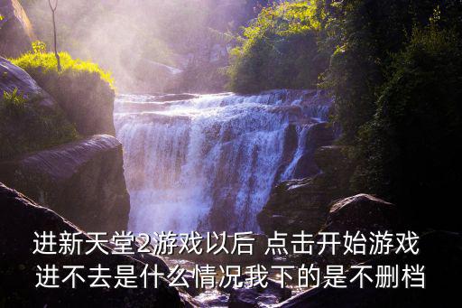 进新天堂2游戏以后 点击开始游戏 进不去是什么情况我下的是不删档