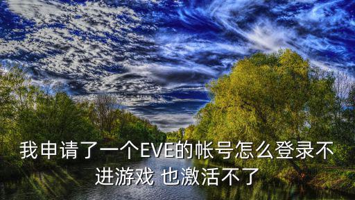 我申请了一个EVE的帐号怎么登录不进游戏 也激活不了