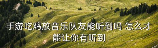 手游吃鸡放音乐队友能听到吗 怎么才能让你有听到