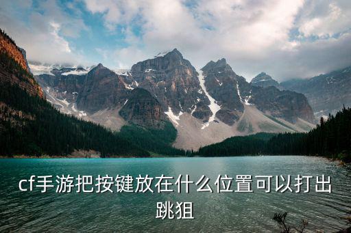 cf手游右手跟随开火怎么打狙，cf手游把按键放在什么位置可以打出跳狙