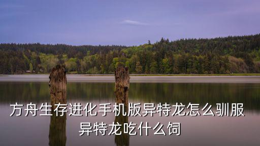 方舟生存进化手机版异特龙怎么驯服 异特龙吃什么饲