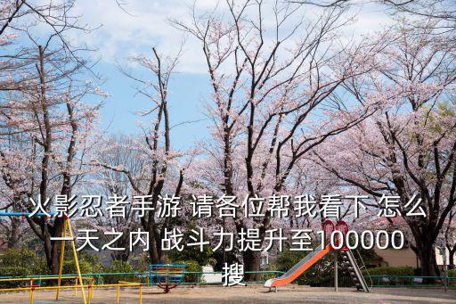 火影忍者手游 请各位帮我看下 怎么一天之内 战斗力提升至100000  搜
