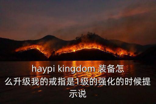haypi kingdom 装备怎么升级我的戒指是1级的强化的时候提示说