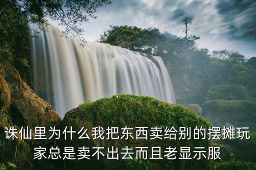 诛仙里为什么我把东西卖给别的摆摊玩家总是卖不出去而且老显示服