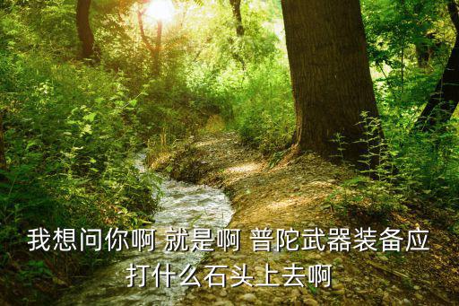 问道手游普陀装备怎么打，我想问你啊 就是啊 普陀武器装备应打什么石头上去啊