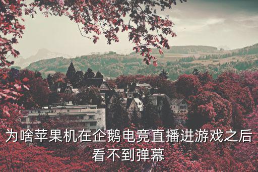 为啥苹果机在企鹅电竞直播进游戏之后看不到弹幕