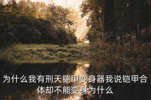 为什么我有刑天铠甲变身器我说铠甲合体却不能变身为什么