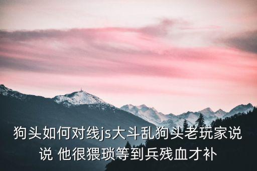 狗头如何对线js大斗乱狗头老玩家说说 他很猥琐等到兵残血才补
