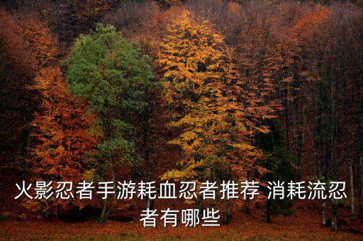 火影忍者手游耗血忍者推荐 消耗流忍者有哪些