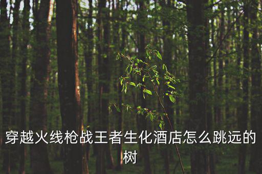 cf手游新生化酒店树怎么跳，穿越火线枪战王者生化酒店怎么跳远的树