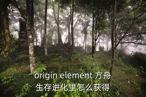 origin element 方舟生存进化里怎么获得