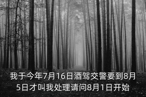 我于今年7月16日酒驾交警要到8月5日才叫我处理请问8月1日开始