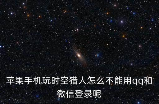 苹果手机玩时空猎人怎么不能用qq和微信登录呢