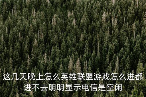 这几天晚上怎么英雄联盟游戏怎么进都进不去明明显示电信是空闲
