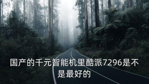 国产的千元智能机里酷派7296是不是最好的
