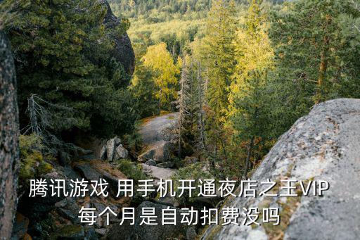 腾讯游戏 用手机开通夜店之王VIP每个月是自动扣费没吗