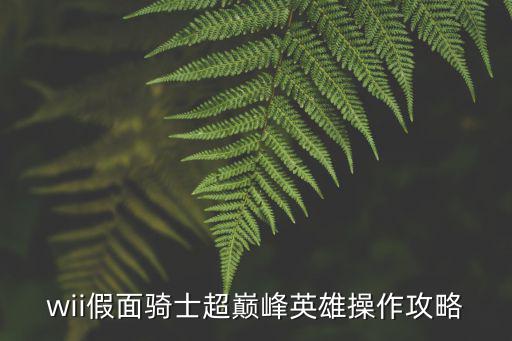 手游假面骑士超巅峰英雄怎么操作，假面骑士超巅峰英雄怎么使用绝招