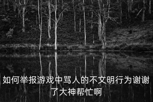 手游骂人怎么投诉，如何举报游戏中骂人的不文明行为谢谢了大神帮忙啊