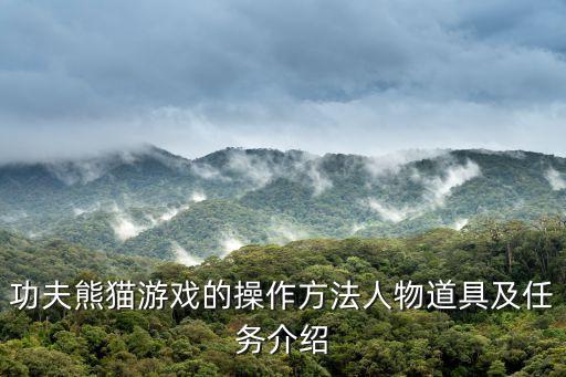 功夫熊猫手游现在怎么才能玩，功夫熊猫游戏的操作方法人物道具及任务介绍
