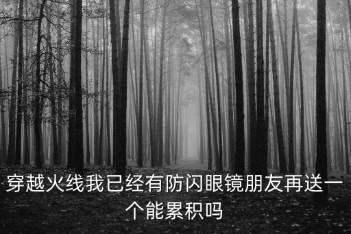 穿越火线我已经有防闪眼镜朋友再送一个能累积吗