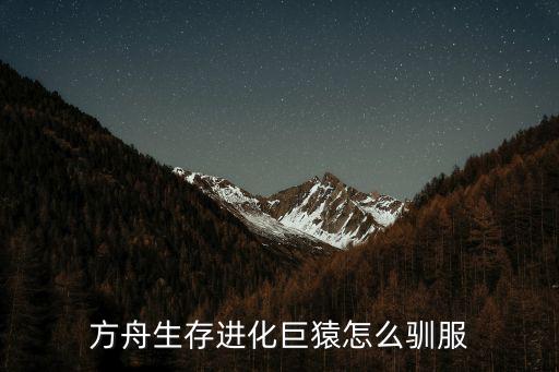 方舟手游远古巨猿怎么训，方舟生存进化巨猿怎么驯服