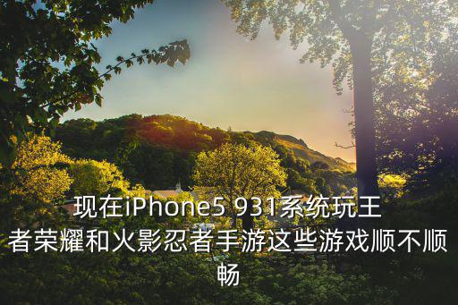 现在iPhone5 931系统玩王者荣耀和火影忍者手游这些游戏顺不顺畅