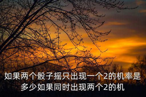 如果两个骰子摇只出现一个2的机率是多少如果同时出现两个2的机