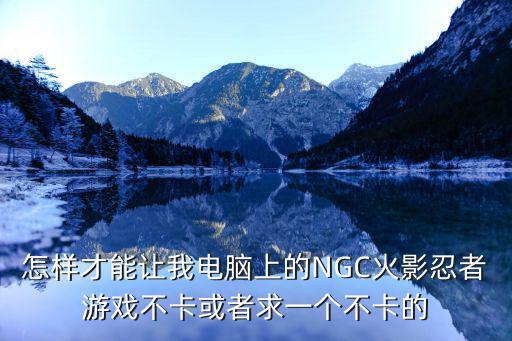 怎样才能让我电脑上的NGC火影忍者游戏不卡或者求一个不卡的