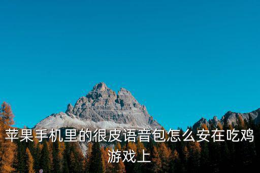 苹果手机里的很皮语音包怎么安在吃鸡游戏上