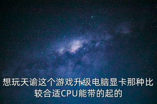 想玩天谕这个游戏升级电脑显卡那种比较合适CPU能带的起的