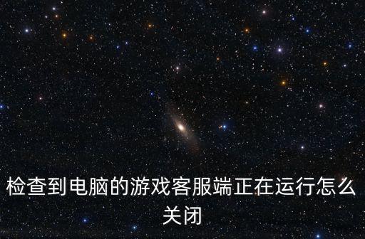 检查到电脑的游戏客服端正在运行怎么关闭