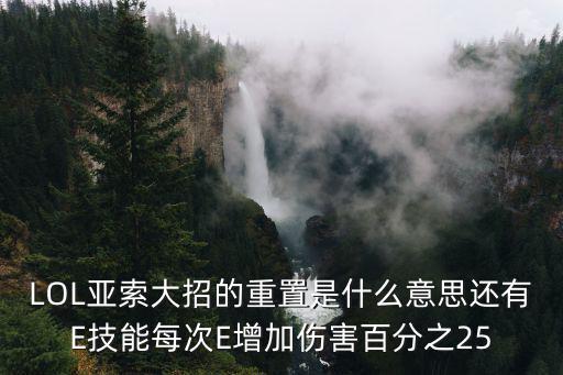 LOL亚索大招的重置是什么意思还有E技能每次E增加伤害百分之25
