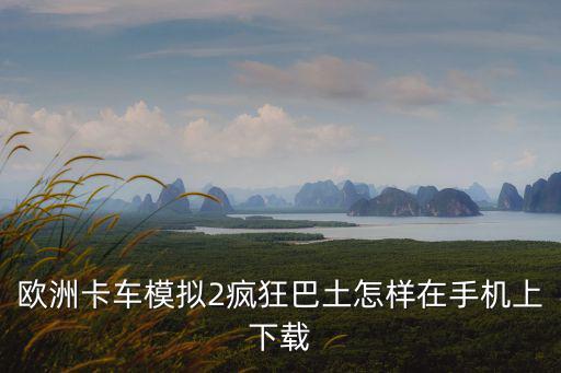 欧洲卡车模拟手游怎么下载教学，欧洲卡车模拟怎么下载