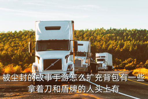 生死阻击手游第五个背包怎么获取，被尘封的故事手游怎么扩充背包有一些拿着刀和盾牌的人头上有