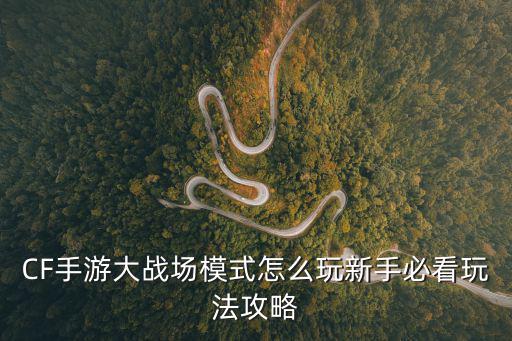 CF手游大战场模式怎么玩新手必看玩法攻略