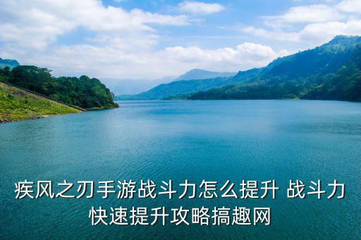 疾风之刃手游怎么超神，疾风之刃手游战斗力怎么提升 战斗力快速提升攻略搞趣网